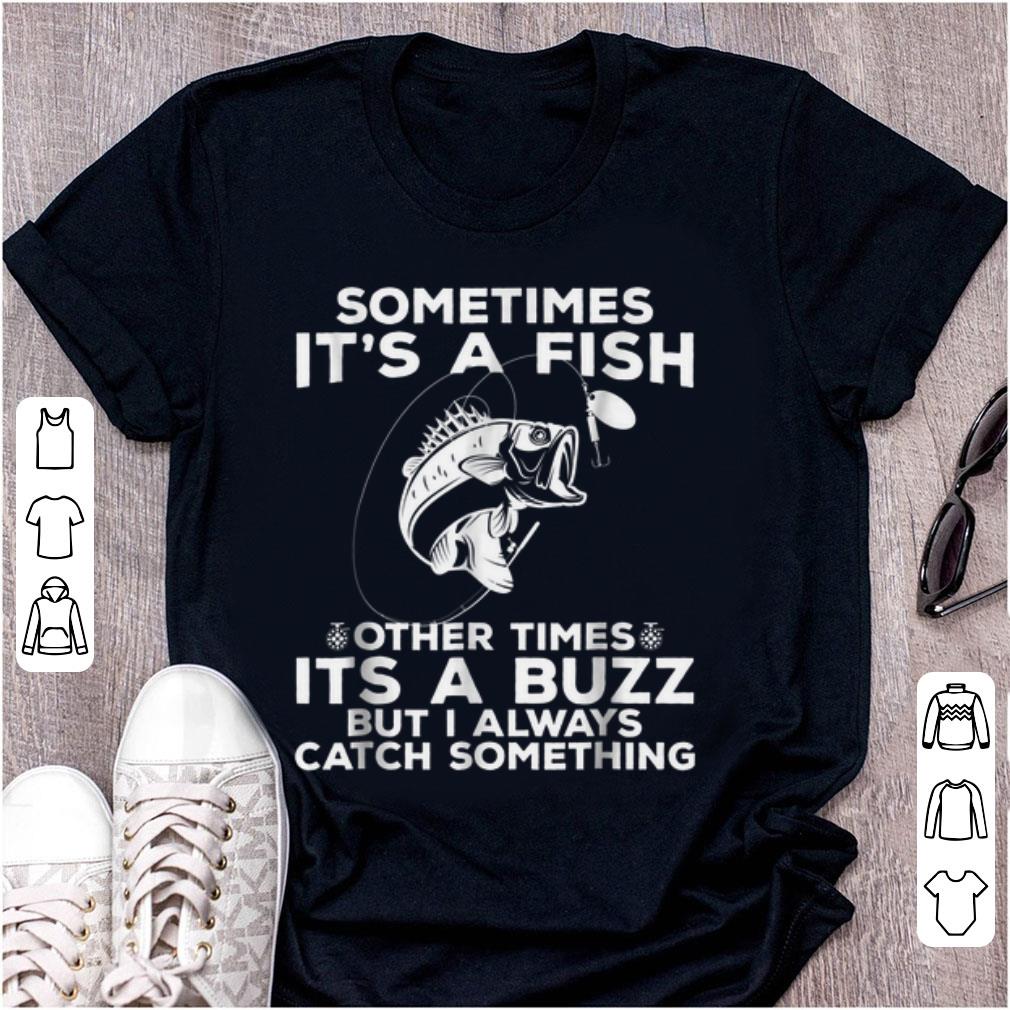 Nice Sometimes It s A Fish Fishing Other Times Its A Buzz But I Always Catch Something shirt 1 - Nice Sometimes It's A Fish Fishing Other Times Its A Buzz But I Always Catch Something shirt