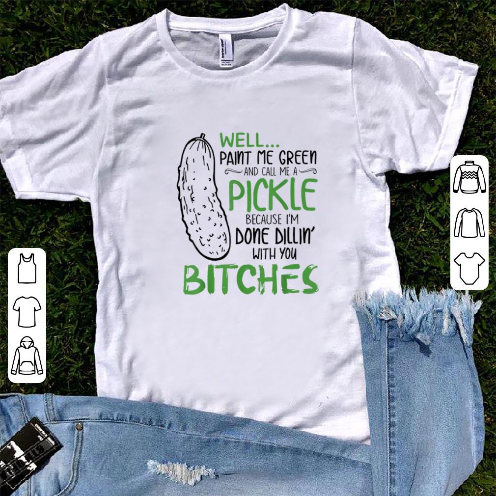 Nice Well Paint Me Green And Call Me A Pickle Because I m Done Dillin With you Bitches shirt 1 - Nice Well Paint Me Green And Call Me A Pickle Because I'm Done Dillin With you Bitches shirt