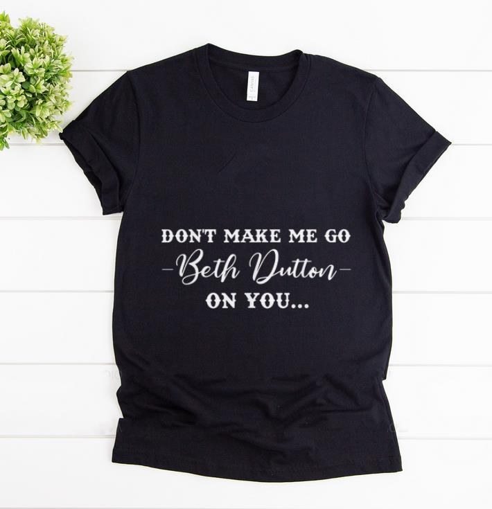 Official Don t Make Me Go Beth Dutton On You shirt 1 - Official Don't Make Me Go Beth Dutton On You shirt