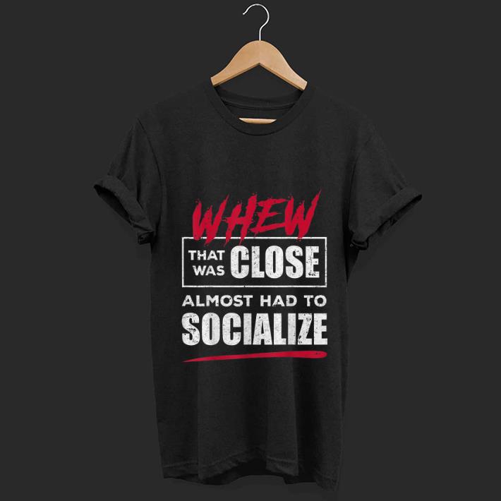 Premium Whew That Was Close Almost Had To Socialize shirt 1 - Premium Whew That Was Close Almost Had To Socialize shirt