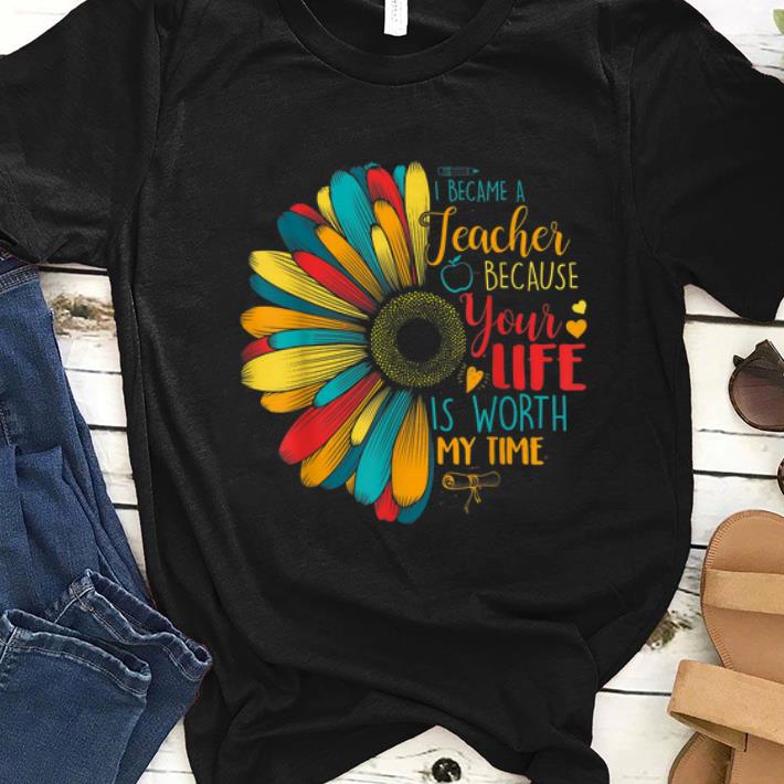 Pretty I Became A Teacher Because Your Life Is Worth My Time shirt 1 - Pretty I Became A Teacher Because Your Life Is Worth My Time shirt