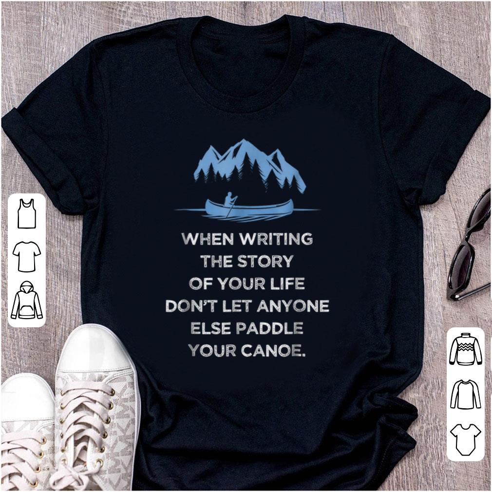 Pretty When Writing the Story Of your Life Don t Let Anyone Else Paddle Your Canoe shirt 1 - Pretty When Writing the Story Of your Life Don't Let Anyone Else Paddle Your Canoe shirt