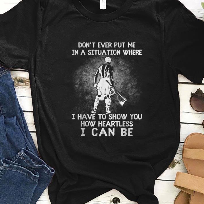 Top Don t Ever Put Me In A Situation Where I Have To Show You How Heartless I Can Be shirt 1 - Top Don't Ever Put Me In A Situation Where I Have To Show You How Heartless I Can Be shirt