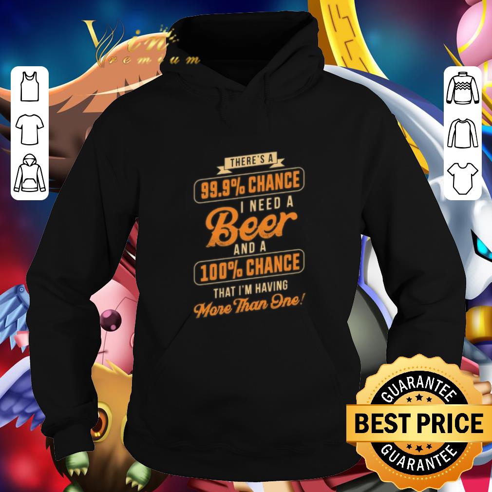 Premium There's a 99.9 chance i need a beer and a 100 chance that i'm shirt Premium There s a 99 9 chance i need a beer and a 100 chance that i m shirt 4 - Premium There's a 99.9 chance i need a beer and a 100 chance that i'm shirt