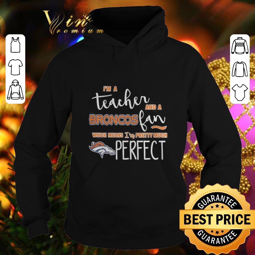Pretty I m a teacher and a Denver Broncos fan which means i m pretty much perfect shirt 4 - Pretty I'm a teacher and a Denver Broncos fan which means i'm pretty much perfect shirt