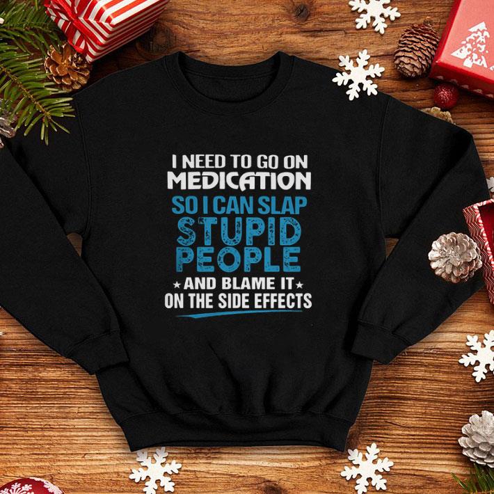 I need to go on medication so i can slap stupid people blame it shirt 4 - I need to go on medication so i can slap stupid people blame it shirt