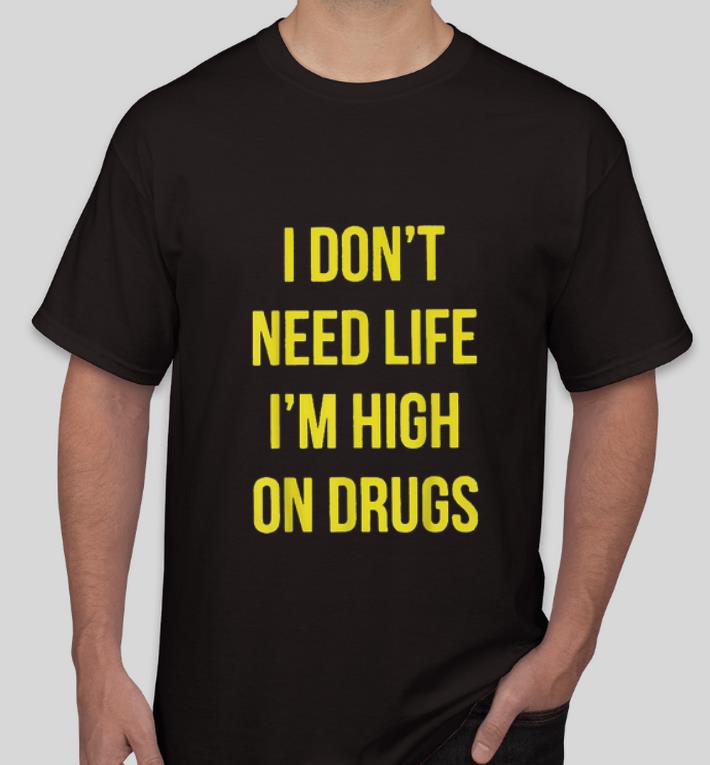 Original I Don t Need Life I m High On Drugs shirt 4 - Original I Don't Need Life I'm High On Drugs shirt