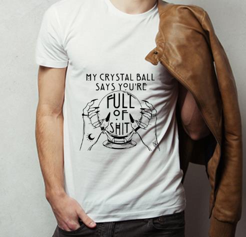 Premium My Crystal Ball Says You re Full Of Shit shirt 4 - Premium My Crystal Ball Says You’re Full Of Shit shirt