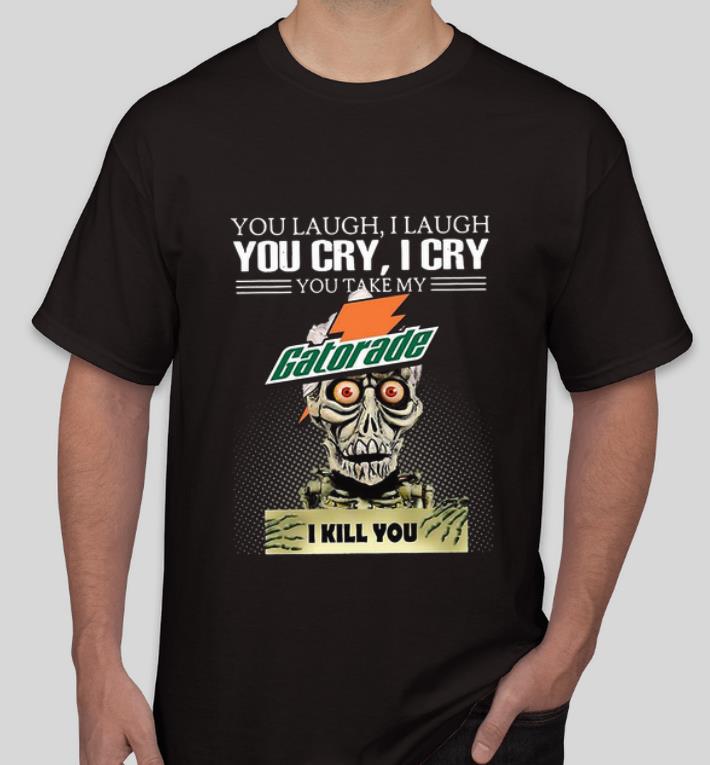Awesome Jeff Dunham you laugh I laugh you cry I cry you take my Gatorade I kill you shirt 4 - Awesome Jeff Dunham you laugh I laugh you cry I cry you take my Gatorade I kill you shirt