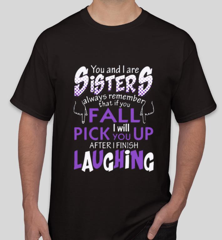 Great You And I Are Sisters Always Remember That If You Fall I Will Pick You Up After I Finish Laughing shirt 4 - Great You And I Are Sisters Always Remember That If You Fall I Will Pick You Up After I Finish Laughing shirt