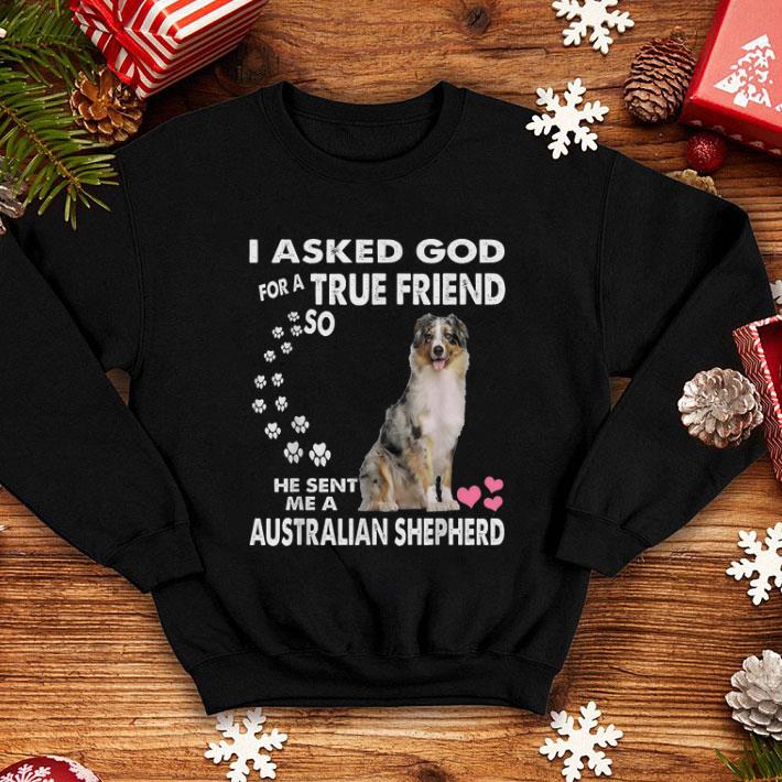 Awesome I Asked God For A True Friend So He Sent Me Australian Shepherd shirt 4 - Awesome I Asked God For A True Friend So He Sent Me Australian Shepherd shirt