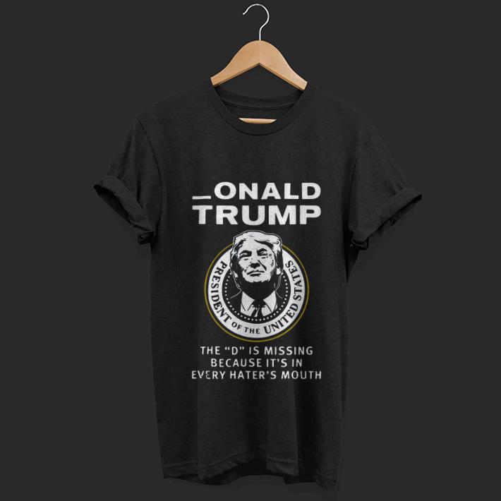 Top Donald Trump The D Is Missing Because It s In Every Hater s Mouth shirt 1 - Top Donald Trump The D Is Missing Because It’s In Every Hater’s Mouth shirt
