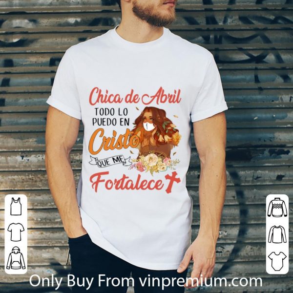 Pretty Chica De Abril Todo Lo Puedo En Cristo Que Me Fortalece Floral shirt