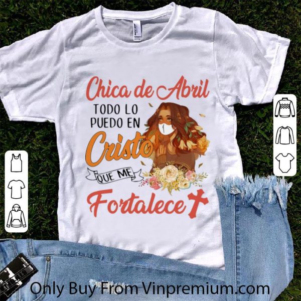Pretty Chica De Abril Todo Lo Puedo En Cristo Que Me Fortalece Floral shirt