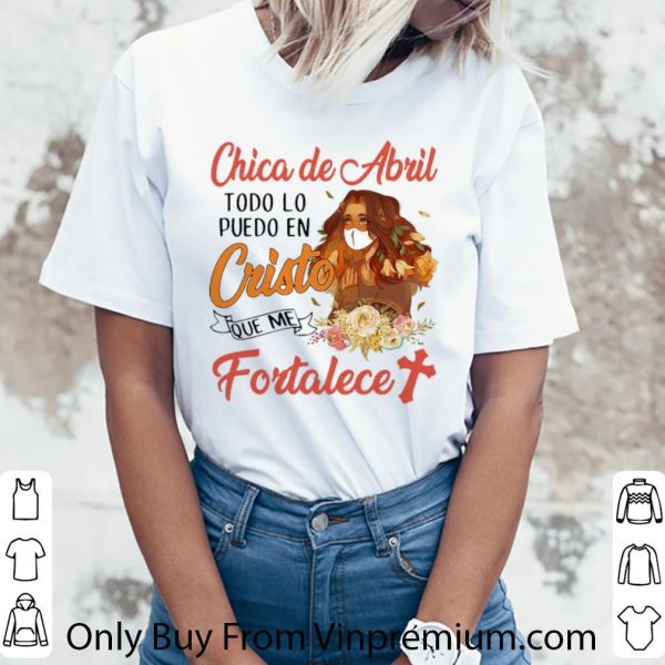 Pretty Chica De Abril Todo Lo Puedo En Cristo Que Me Fortalece Floral shirt