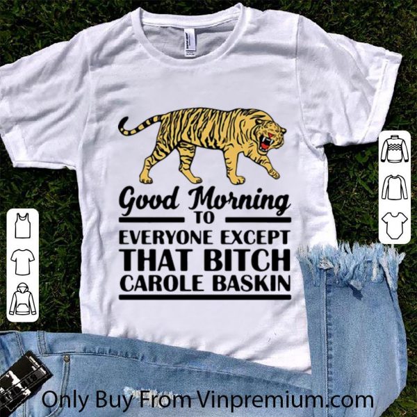 Hot Tiger King Good Morning To Everyone Except That Bitch Carole Baskin shirt