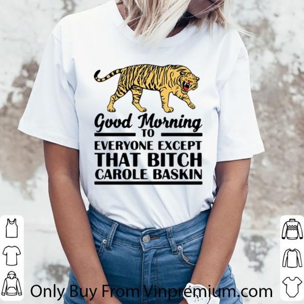 Hot Tiger King Good Morning To Everyone Except That Bitch Carole Baskin shirt