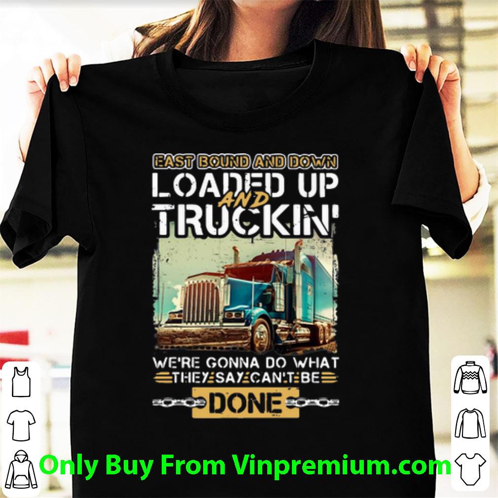 Great East Bound And Down Loaded Up And Truckin They Say Can’t Be Done shirt