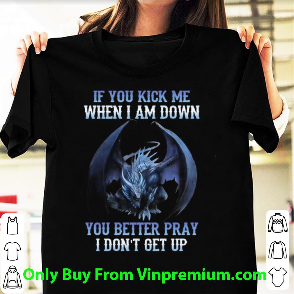 Original If You Kick Me When I Am Down You Better Pray I Don’t Get Up Dragon shirt