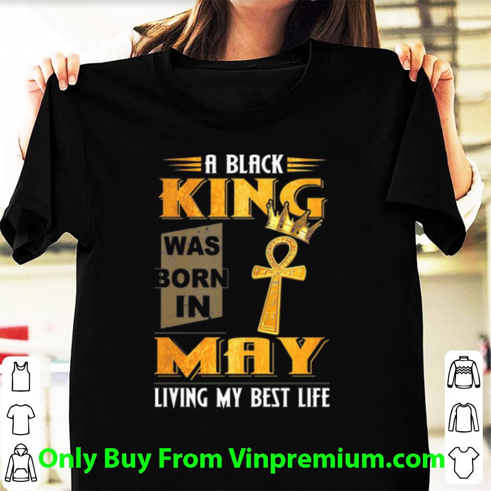 Official A Black King Was Born In May Living My Best Life shirt