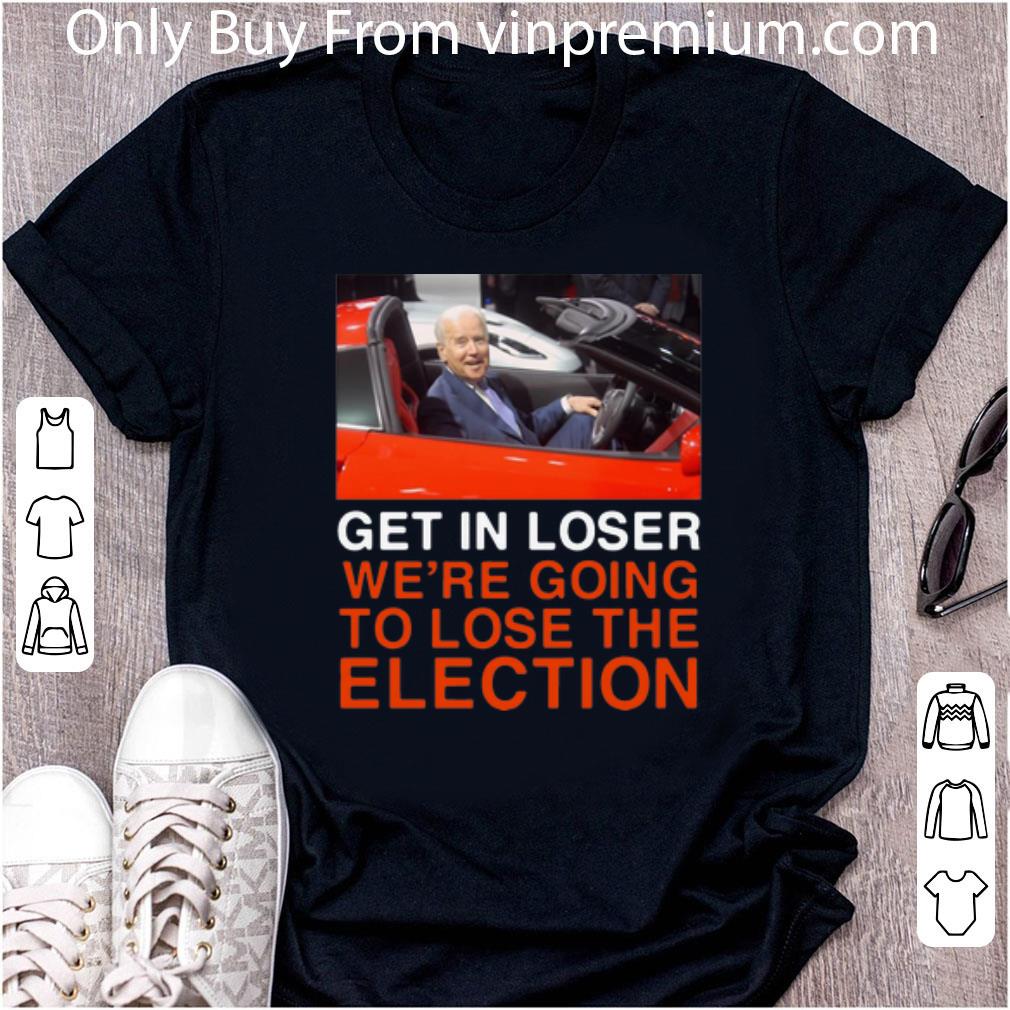 Awesome Joe Biden Get In Loser We’re Going To Lose The Election shirt