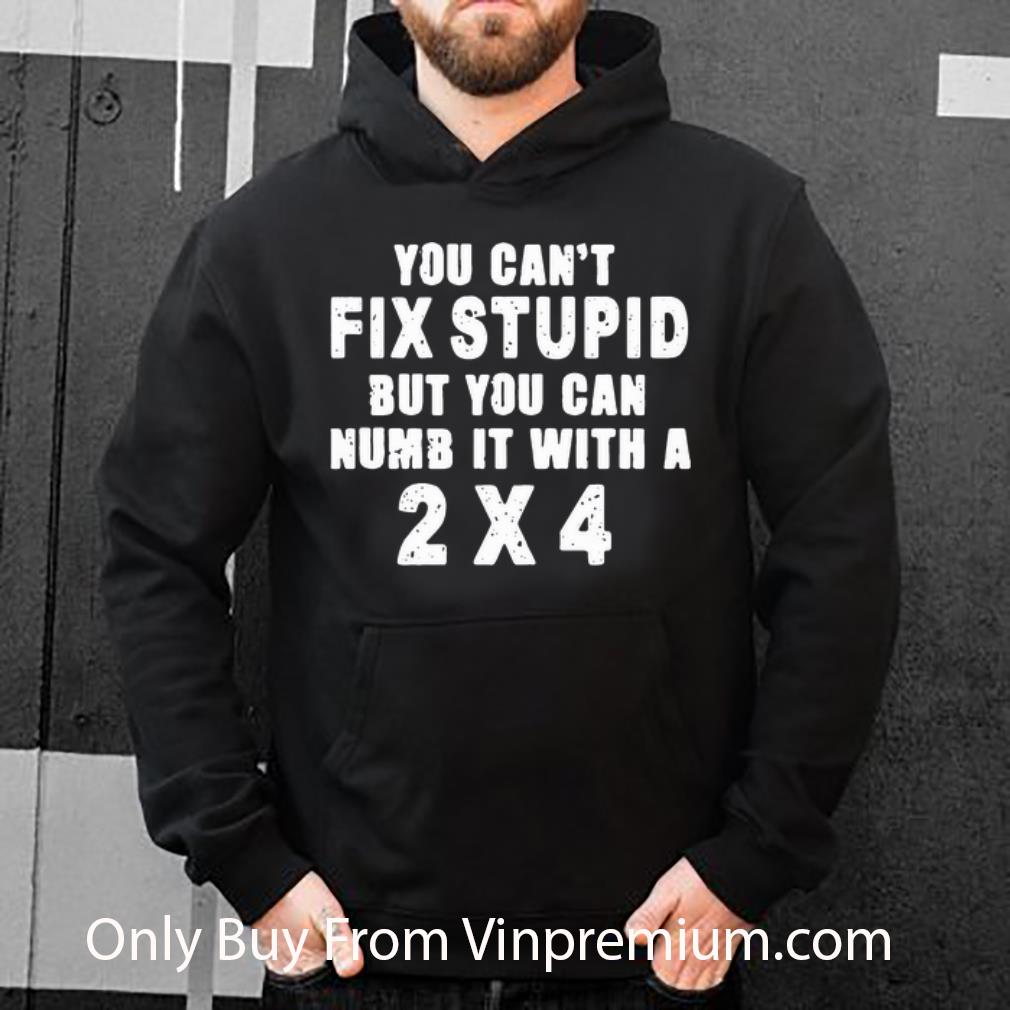 1d8308f4 original you can t fix stupid but you can numb it with a 2 4 shirt 4 - Original You Can’t Fix Stupid But You Can Numb It With A 2×4 shirt