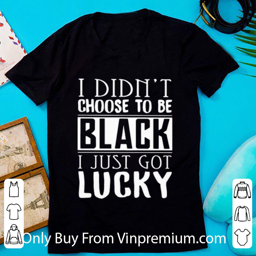 Official I Didn’t Choose To Be Black I Just Got Lucky shirt