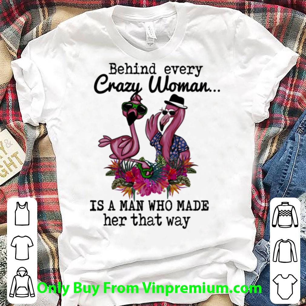 Nice Flamingos Behind Every Crazy Woman Is A Man Who Made Her That Way shirt
