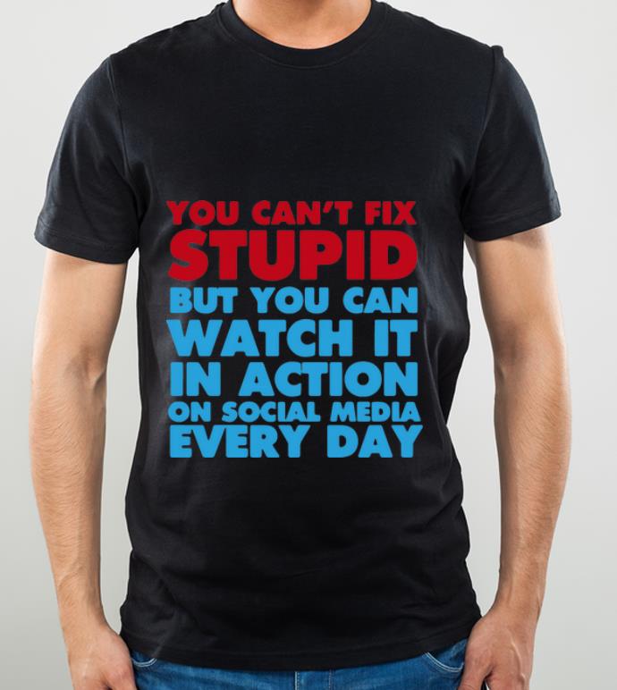 5636ad6f top you can t fix stupid but you can watch it in action on social media every day shirt 4 - Top You Can’t Fix Stupid But You Can Watch It In Action On Social Media Every Day shirt