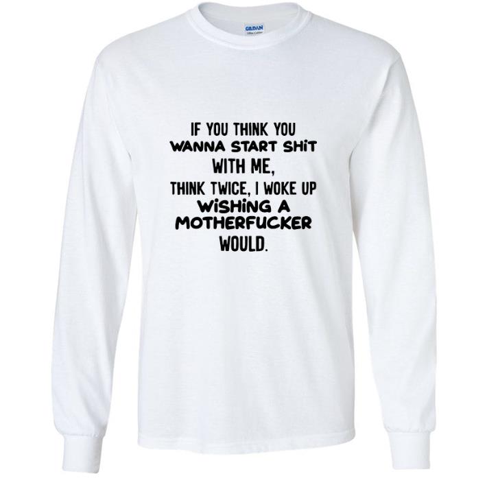 e94a18c9 top if you think you wanna start shit with me think twice i woke up wishing a motherfucker would shirt 4 - Top If You Think You Wanna Start Shit With Me Think Twice I Woke Up Wishing A Motherfucker Would shirt
