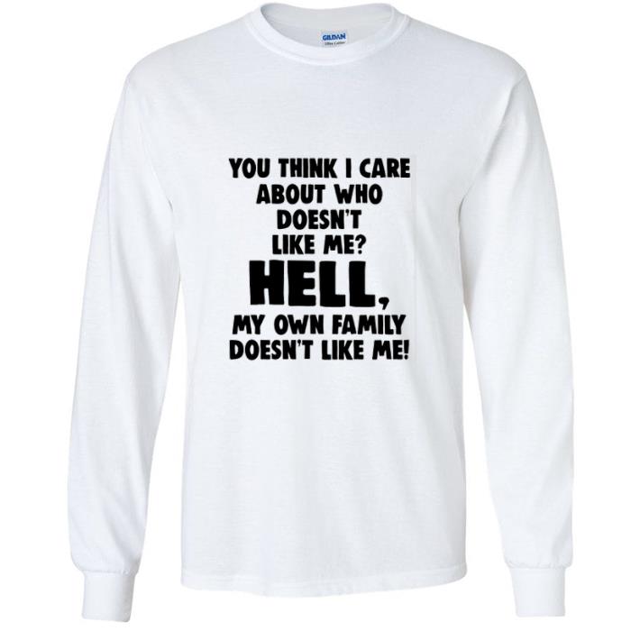 11d13718 great you think i care about who doesnt like me hell my own family shirt 4 - Great You Think I Care About Who Doesnt Like Me Hell My Own Family shirt