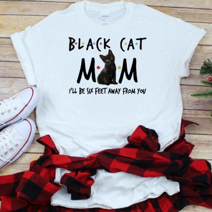 Awesome Black Cat Mom I’ll Be Six Feet Away From You shirt