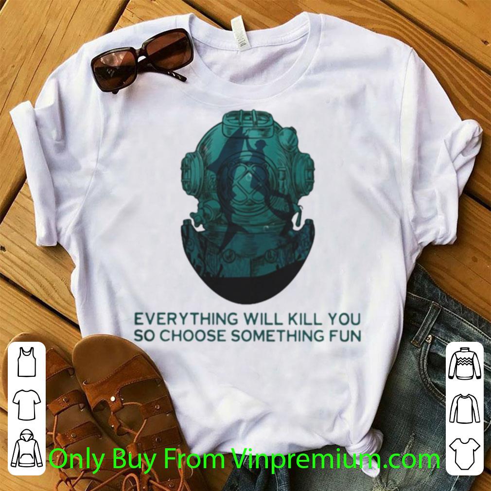 Awesome Scuba Diving Everything Will Kill You So Choose Something Fun shirt