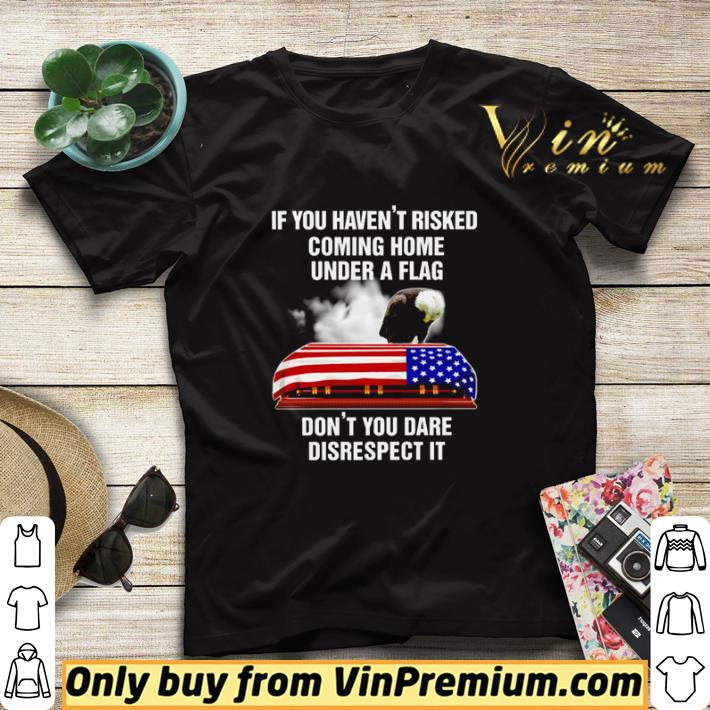 If you haven’t risked coming home under a flag don’t you dare disrespect it shirt sweater 0d51f5b1 if you haven t risked coming home under a flag don t you dare disrespect it shirt sweater 4 - If you haven’t risked coming home under a flag don’t you dare disrespect it shirt sweater
