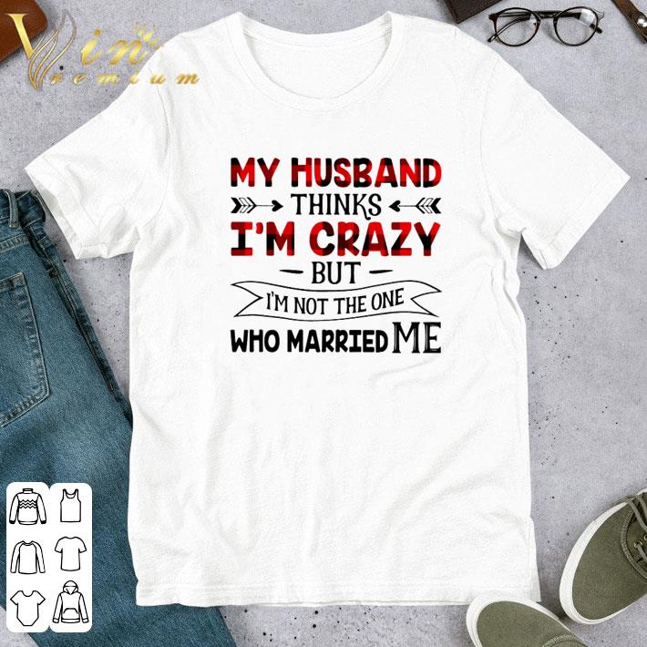 My Husband thinks I’m crazy but I’m not the one who married me shirt
