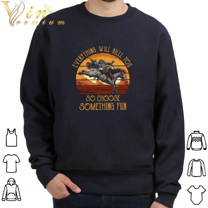 a33c0033 original riding horse everything will kill you so choose something fun tshirt 4 - Original Riding Horse Everything Will Kill You So Choose Something Fun tshirt