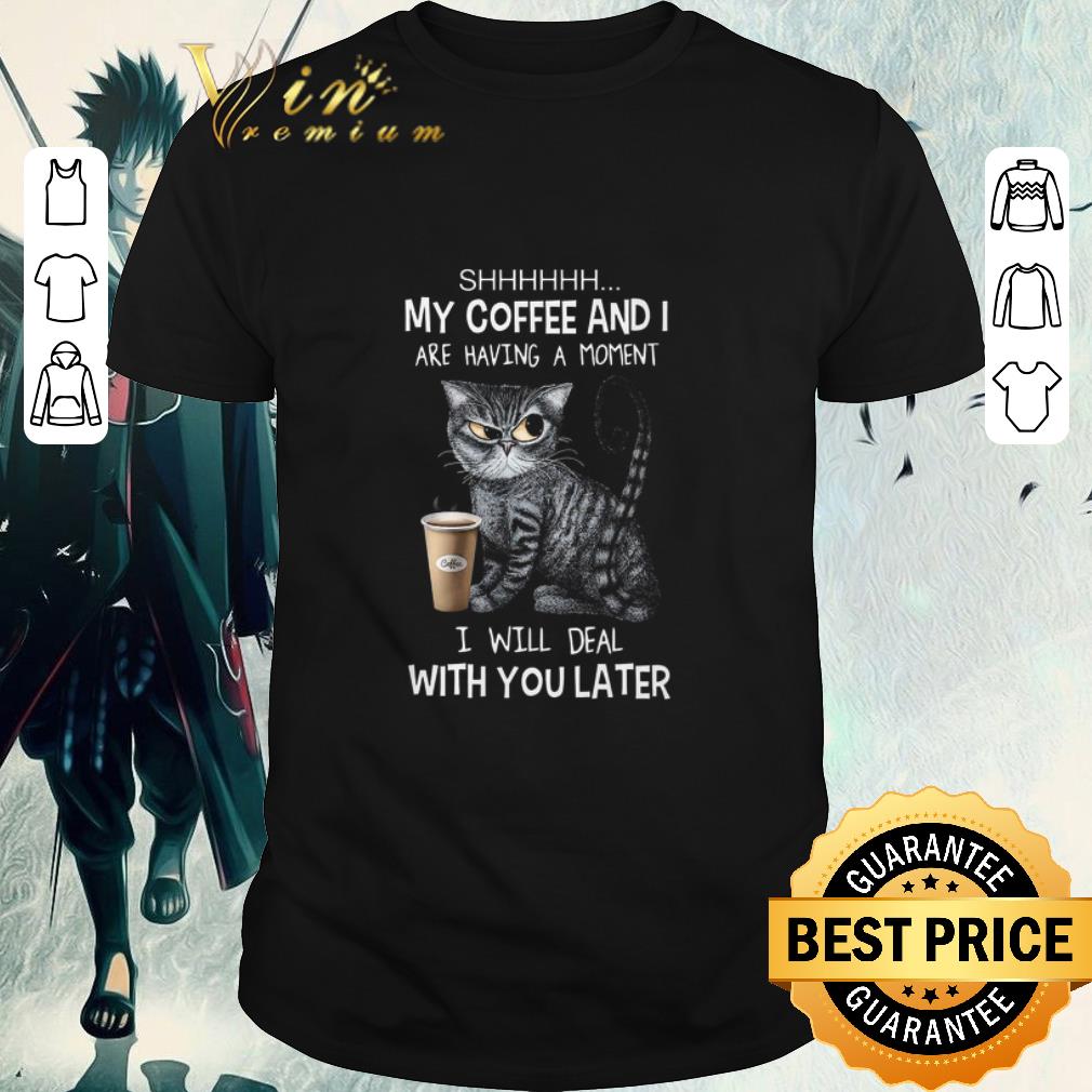 Awesome Cat SHHHHHH my coffee and i are having a moment i will deal with you late shirt