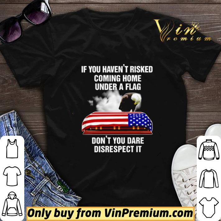 If you haven’t risked coming home under a flag don’t you dare disrespect it shirt sweater