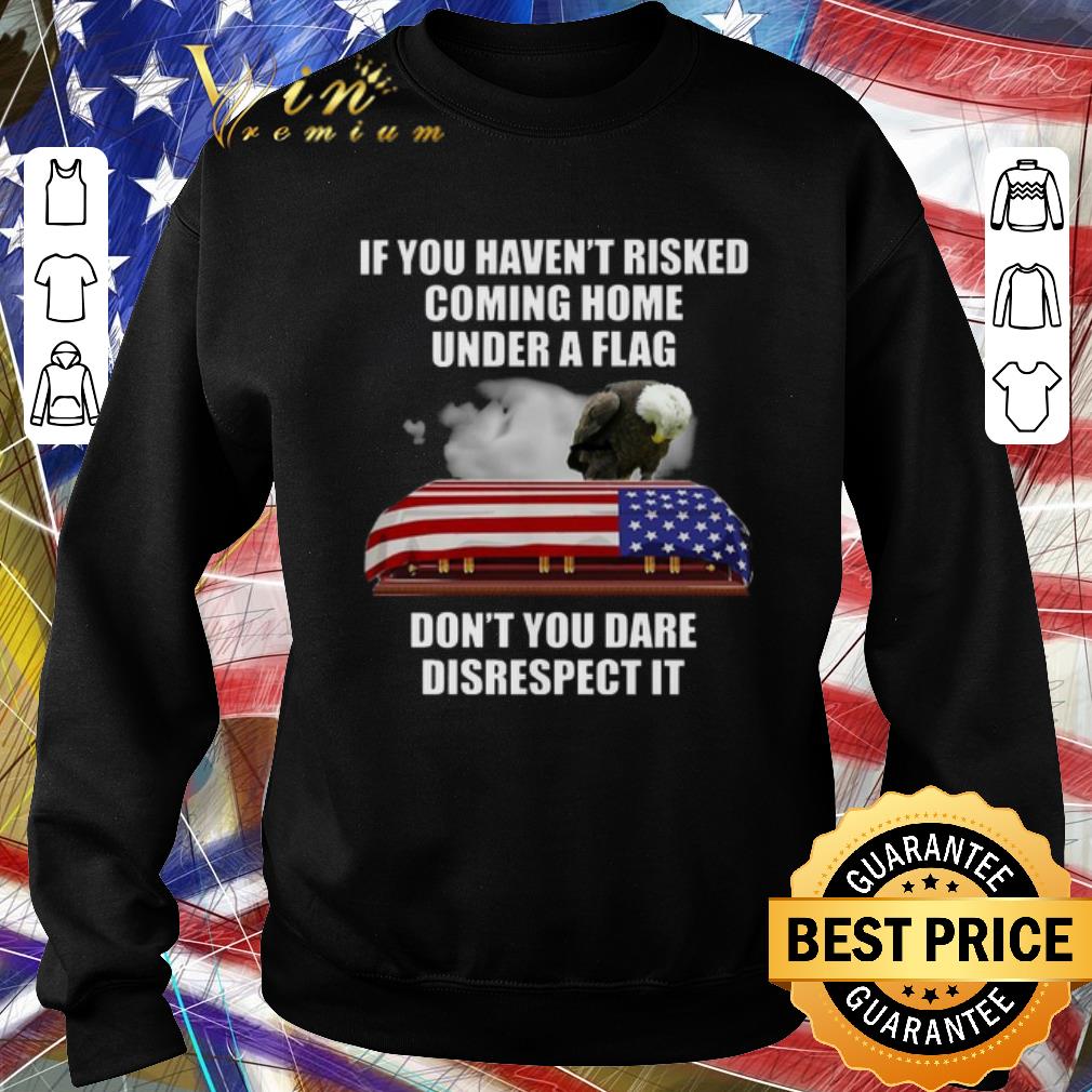 c3047eaa awesome if you haven t risked coming home under a flag don t you dare disrespect it shirt 4 - Awesome If you haven't risked coming home under a flag don't you dare disrespect it shirt