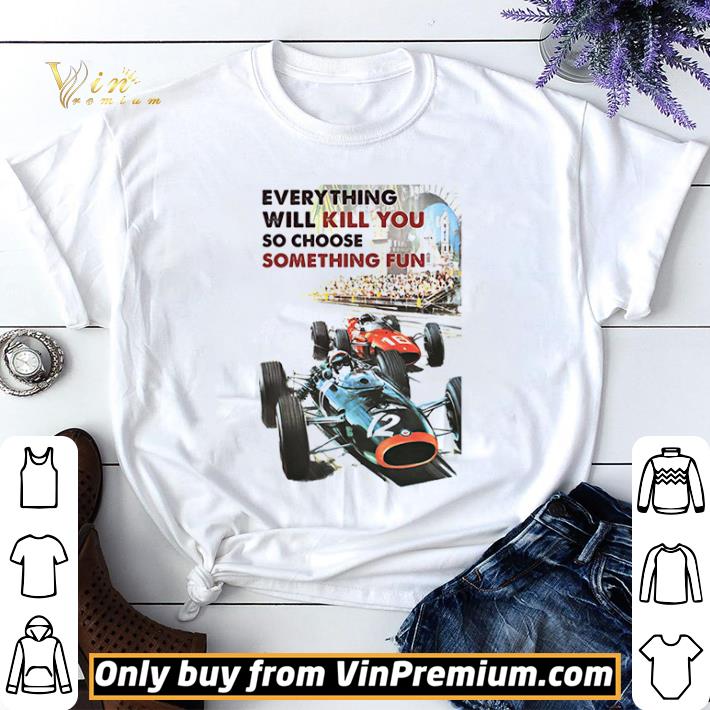 Car Racing Everything Will Kill You So Choose Something Fun shirt sweater