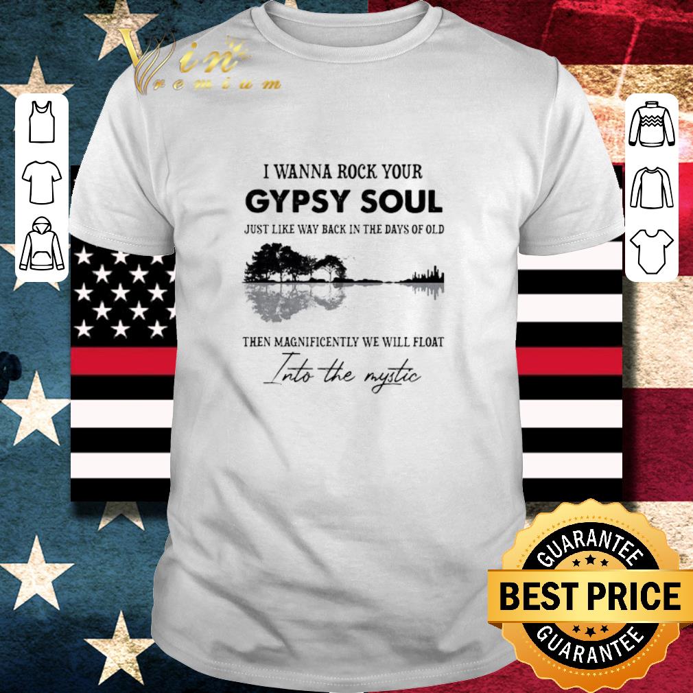 Top I Wanna Rock Your Gypsy Soul Just Like Way Back In The Days Of Old The Magnificently We Will Float shirt