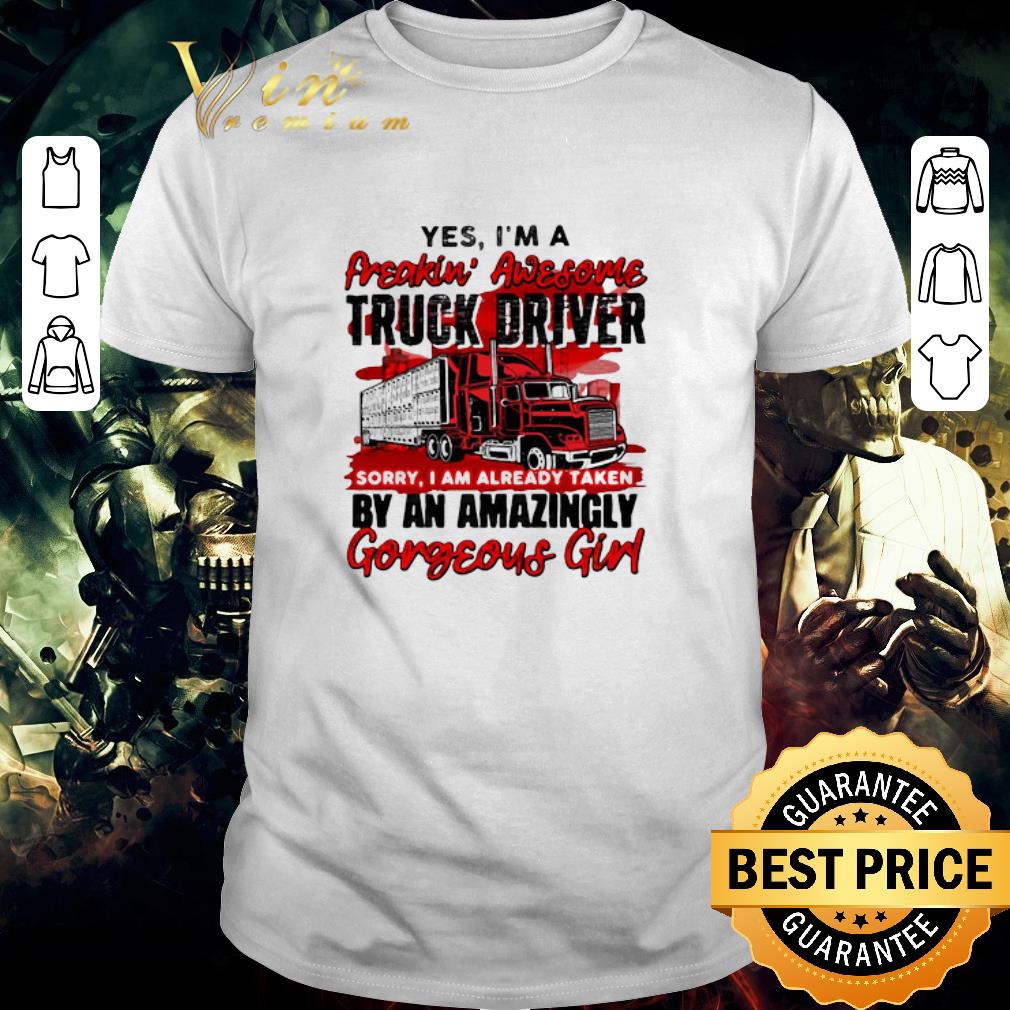 Official Yes I’m A Freakin’ Awesome Truck Driver Sorry I Am Already Taken By An Amazingly Gorgeous Girl shirt