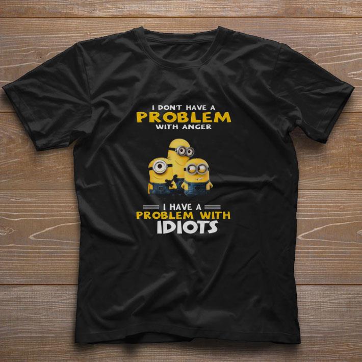 Nice Minions I Don’t Have A Problem With Anger I Have A Problem With Idiots shirt