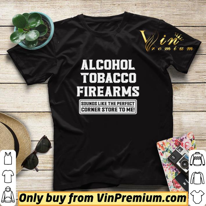 Alcohol tobacco firearms sounds like the perfect corner store to me shirt sweater aff666a4 alcohol tobacco firearms sounds like the perfect corner store to me shirt sweater 4 - Alcohol tobacco firearms sounds like the perfect corner store to me shirt sweater