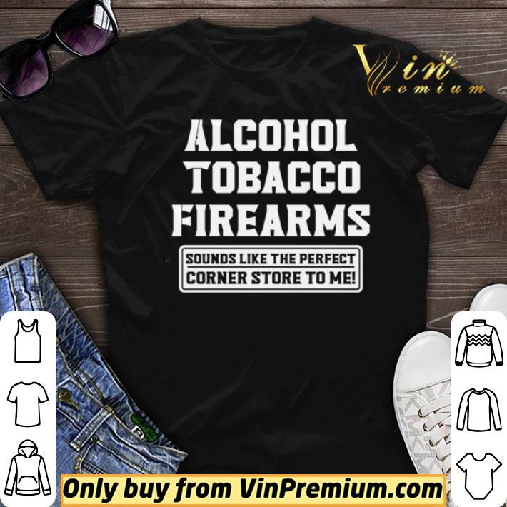 Alcohol tobacco firearms sounds like the perfect corner store to me shirt sweater