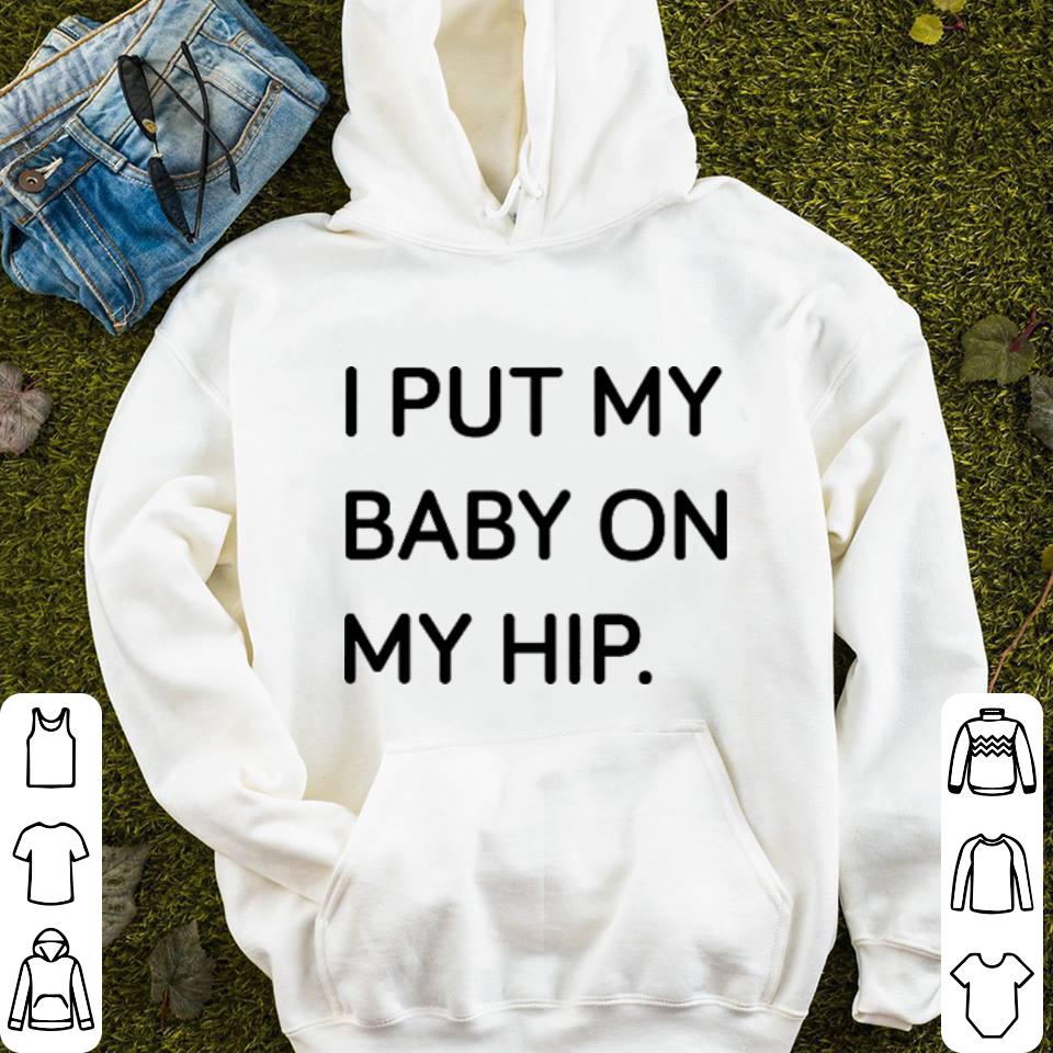 I put my baby on my hip shirt I put my baby on my hip shirt 4 - I put my baby on my hip shirt