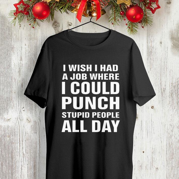 I wish I had a job where i could punch stupid people all day shirt I wish I had a job where i could punch stupid people all day shirt 4 - I wish I had a job where i could punch stupid people all day shirt