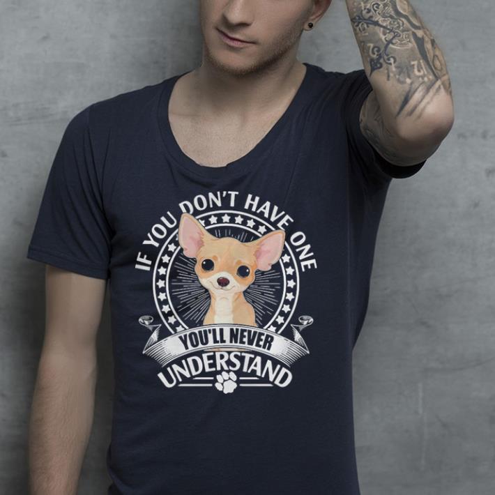 Chihuahua If you don t have one you ll never understand shirt 4 - Chihuahua If you don’t have one you’ll never understand shirt