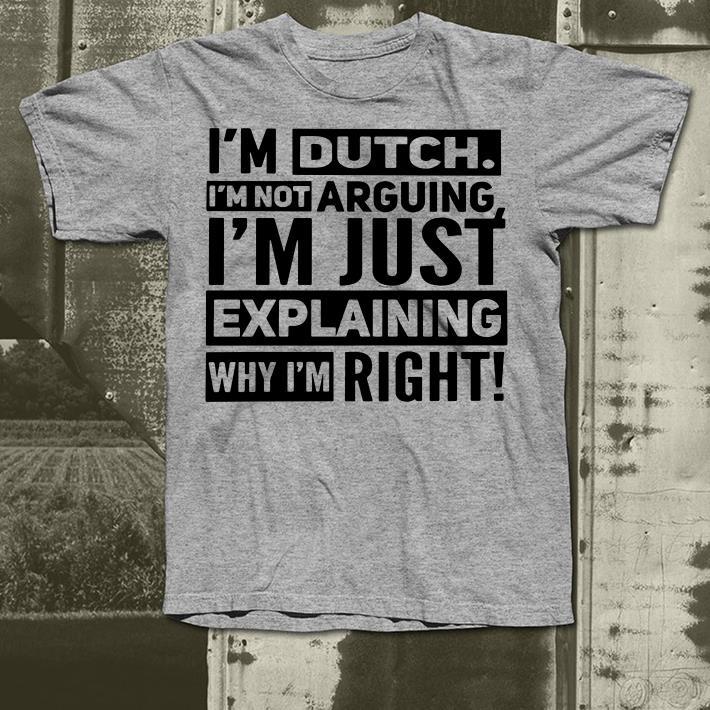I m dutch I m not arguing I m just explaining why I am right shirt 4 - I'm dutch I'm not arguing I'm just explaining why I am right shirt