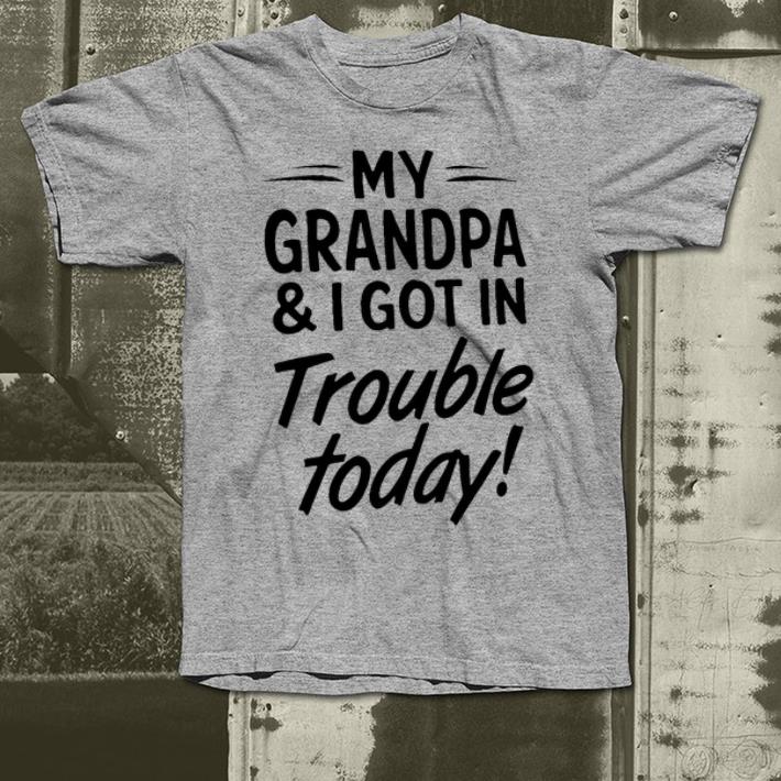 My grandpa and I got in trouble today shirt 4 - My grandpa and I got in trouble today shirt